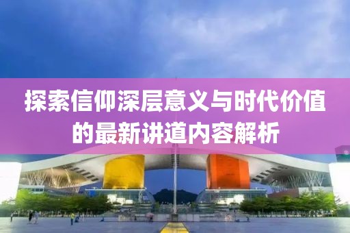 探索信仰深层意义与时代价值的最新讲道内容解析