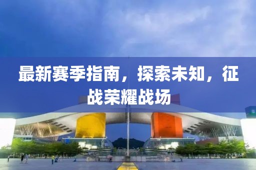 最新赛季指南，探索未知，征战荣耀战场