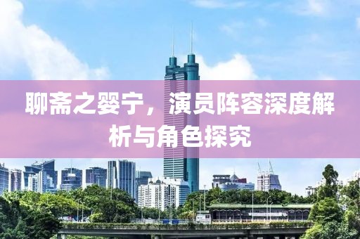 聊斋之婴宁，演员阵容深度解析与角色探究