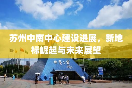 苏州中南中心建设进展，新地标崛起与未来展望