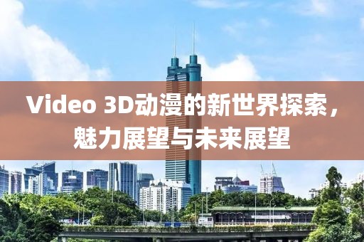 Video 3D动漫的新世界探索，魅力展望与未来展望