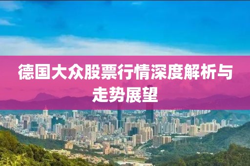 德国大众股票行情深度解析与走势展望