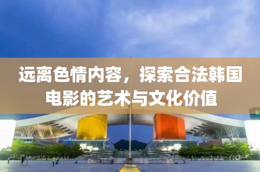 远离色情内容，探索合法韩国电影的艺术与文化价值