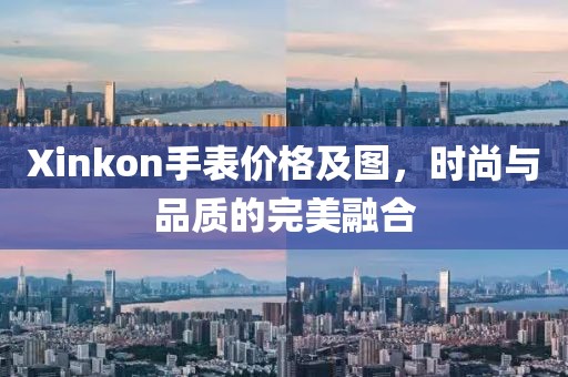 Xinkon手表价格及图，时尚与品质的完美融合