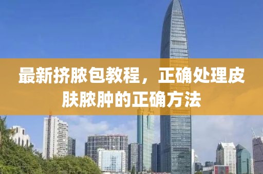 最新挤脓包教程，正确处理皮肤脓肿的正确方法