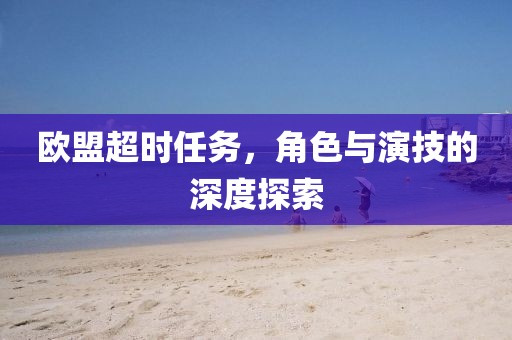 欧盟超时任务，角色与演技的深度探索
