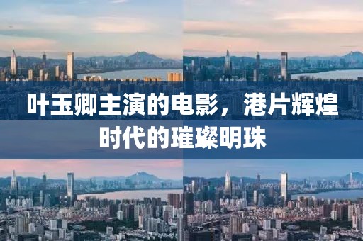叶玉卿主演的电影，港片辉煌时代的璀璨明珠