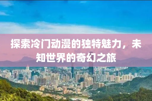 探索冷门动漫的独特魅力，未知世界的奇幻之旅