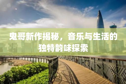鬼哥新作揭秘，音乐与生活的独特韵味探索