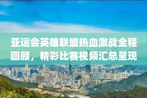 亚运会英雄联盟热血激战全程回顾，精彩比赛视频汇总呈现