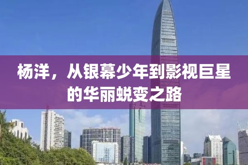 杨洋，从银幕少年到影视巨星的华丽蜕变之路
