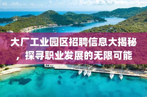 大厂工业园区招聘信息大揭秘，探寻职业发展的无限可能