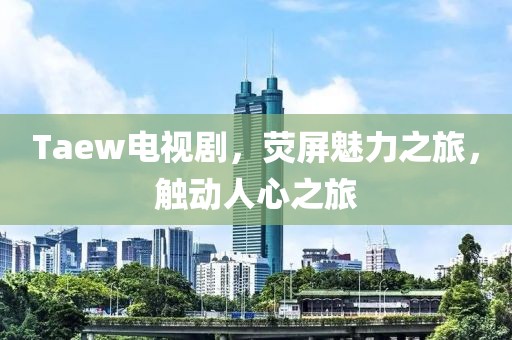 Taew电视剧，荧屏魅力之旅，触动人心之旅
