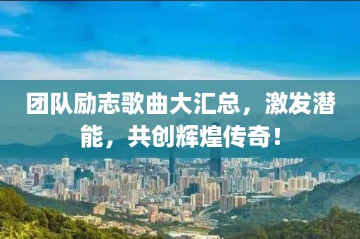 团队励志歌曲大汇总，激发潜能，共创辉煌传奇！