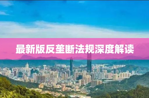 最新版反垄断法规深度解读