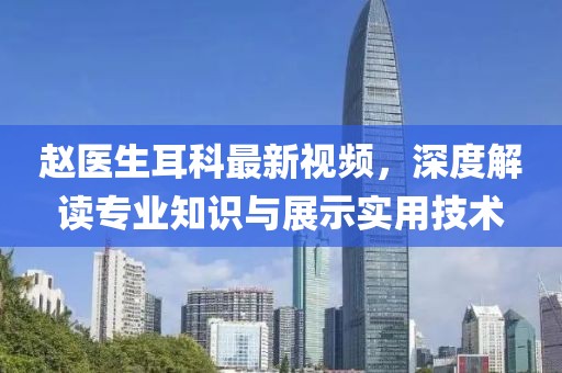赵医生耳科最新视频，深度解读专业知识与展示实用技术
