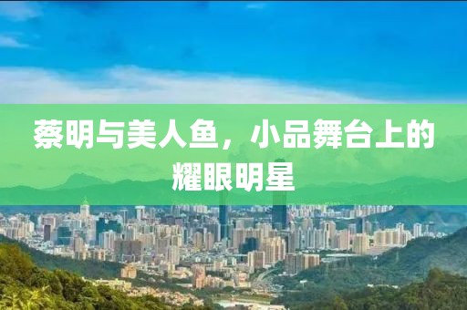 蔡明与美人鱼，小品舞台上的耀眼明星