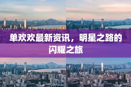 单欢欢最新资讯，明星之路的闪耀之旅