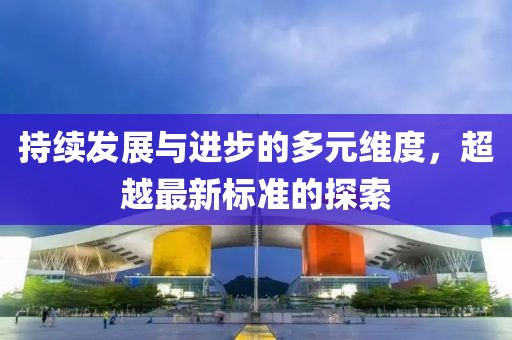 持续发展与进步的多元维度，超越最新标准的探索