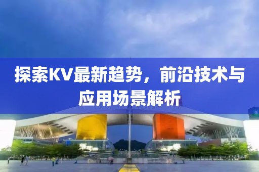 探索KV最新趋势，前沿技术与应用场景解析