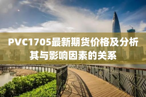 PVC1705最新期货价格及分析其与影响因素的关系