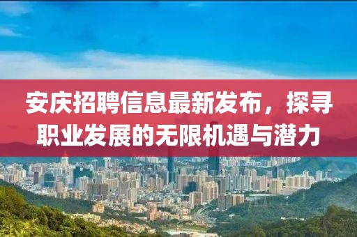 安庆招聘信息最新发布，探寻职业发展的无限机遇与潜力