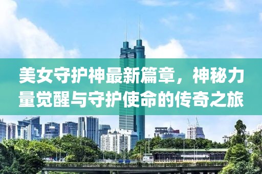 美女守护神最新篇章，神秘力量觉醒与守护使命的传奇之旅