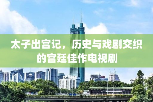 太子出宫记，历史与戏剧交织的宫廷佳作电视剧