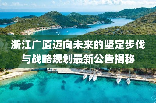 浙江广厦迈向未来的坚定步伐与战略规划最新公告揭秘