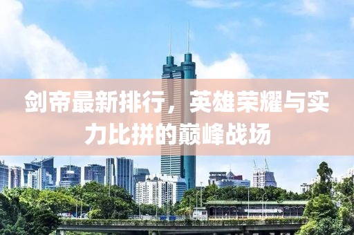 剑帝最新排行，英雄荣耀与实力比拼的巅峰战场