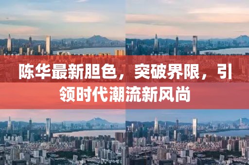 陈华最新胆色，突破界限，引领时代潮流新风尚