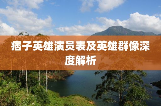 痞子英雄演员表及英雄群像深度解析
