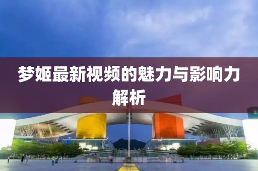 梦姬最新视频的魅力与影响力解析