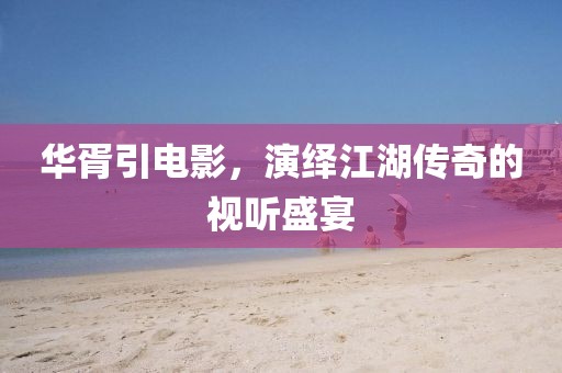 华胥引电影，演绎江湖传奇的视听盛宴