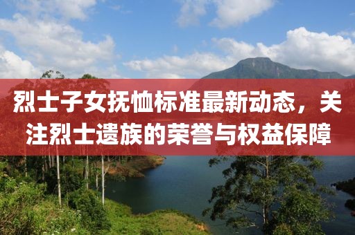 烈士子女抚恤标准最新动态，关注烈士遗族的荣誉与权益保障