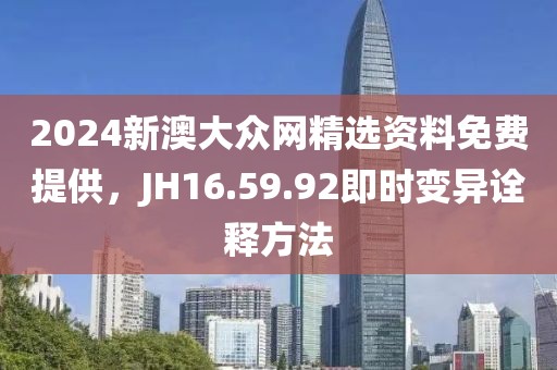 2024新澳大众网精选资料免费提供，JH16.59.92即时变异诠释方法