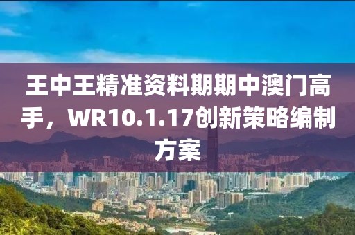 王中王精准资料期期中澳门高手，WR10.1.17创新策略编制方案