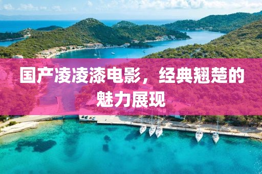 国产凌凌漆电影，经典翘楚的魅力展现
