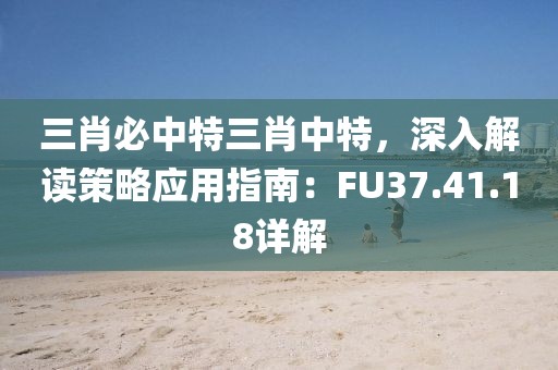 三肖必中特三肖中特，深入解读策略应用指南：FU37.41.18详解