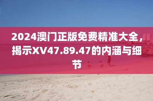 2024澳门正版免费精准大全，揭示XV47.89.47的内涵与细节