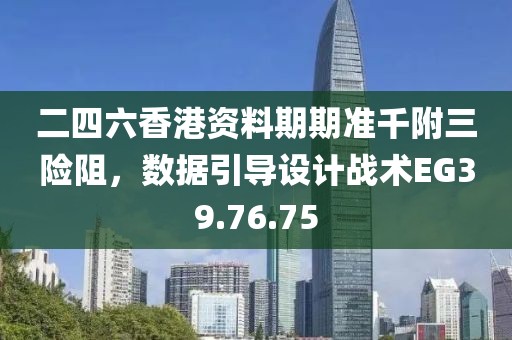 二四六香港资料期期准千附三险阻，数据引导设计战术EG39.76.75