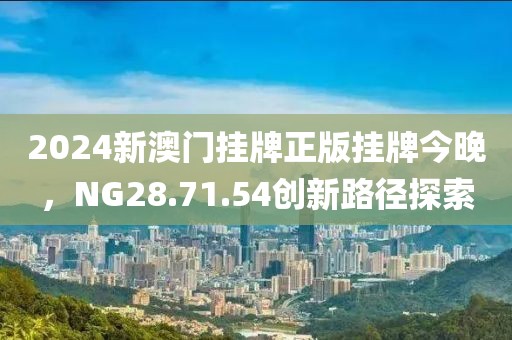 2024新澳门挂牌正版挂牌今晚，NG28.71.54创新路径探索