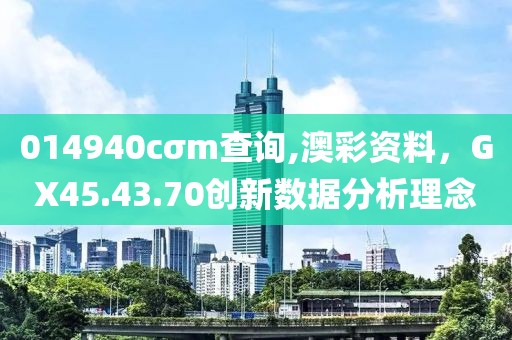 014940cσm查询,澳彩资料，GX45.43.70创新数据分析理念