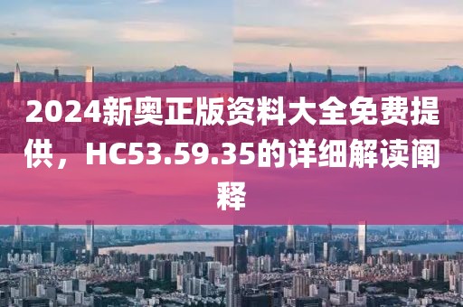 2024新奥正版资料大全免费提供，HC53.59.35的详细解读阐释