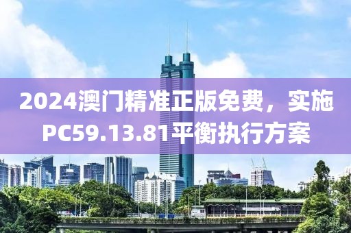 2024澳门精准正版免费，实施PC59.13.81平衡执行方案