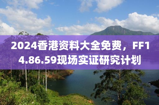 2024香港资料大全免费，FF14.86.59现场实证研究计划
