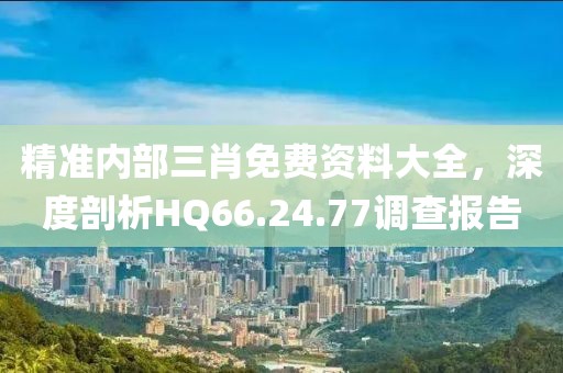 精准内部三肖免费资料大全，深度剖析HQ66.24.77调查报告