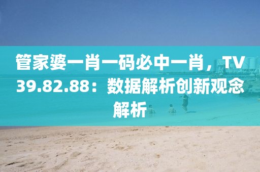 管家婆一肖一码必中一肖，TV39.82.88：数据解析创新观念解析