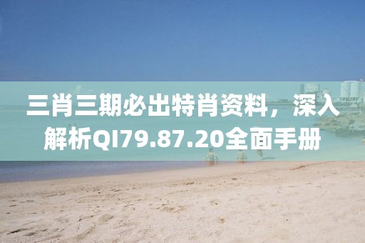 三肖三期必出特肖资料，深入解析QI79.87.20全面手册