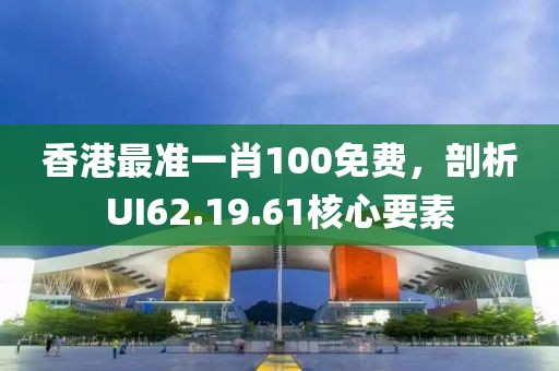 香港最准一肖100免费，剖析UI62.19.61核心要素